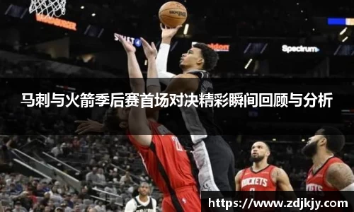 马刺与火箭季后赛首场对决精彩瞬间回顾与分析